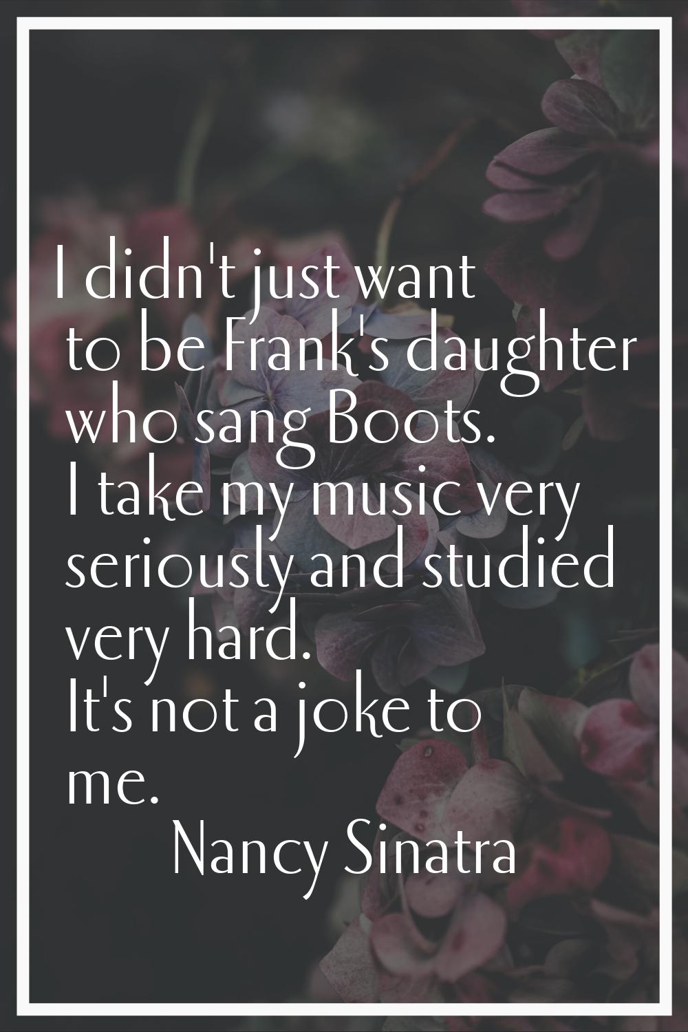 I didn't just want to be Frank's daughter who sang Boots. I take my music very seriously and studie