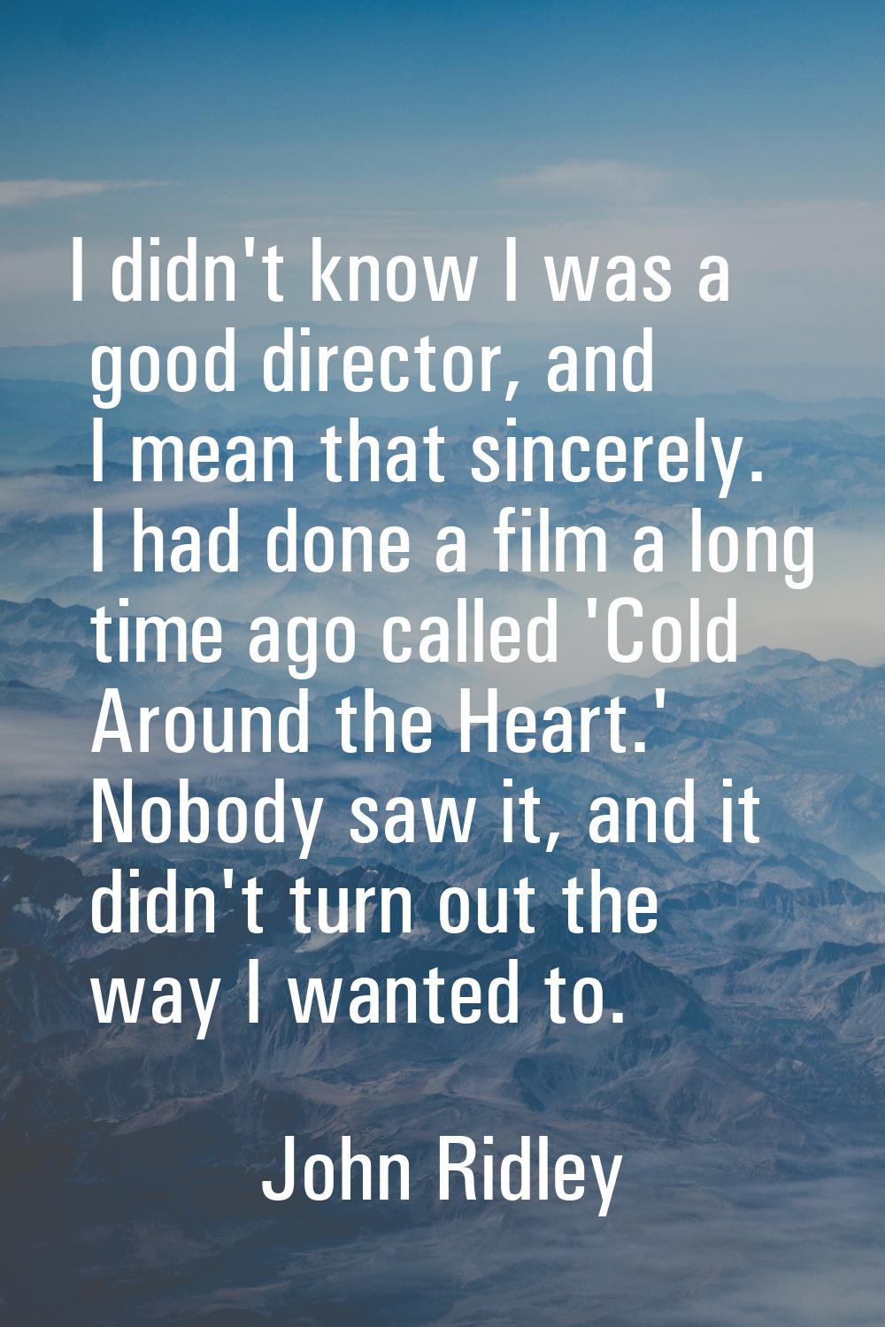 I didn't know I was a good director, and I mean that sincerely. I had done a film a long time ago c
