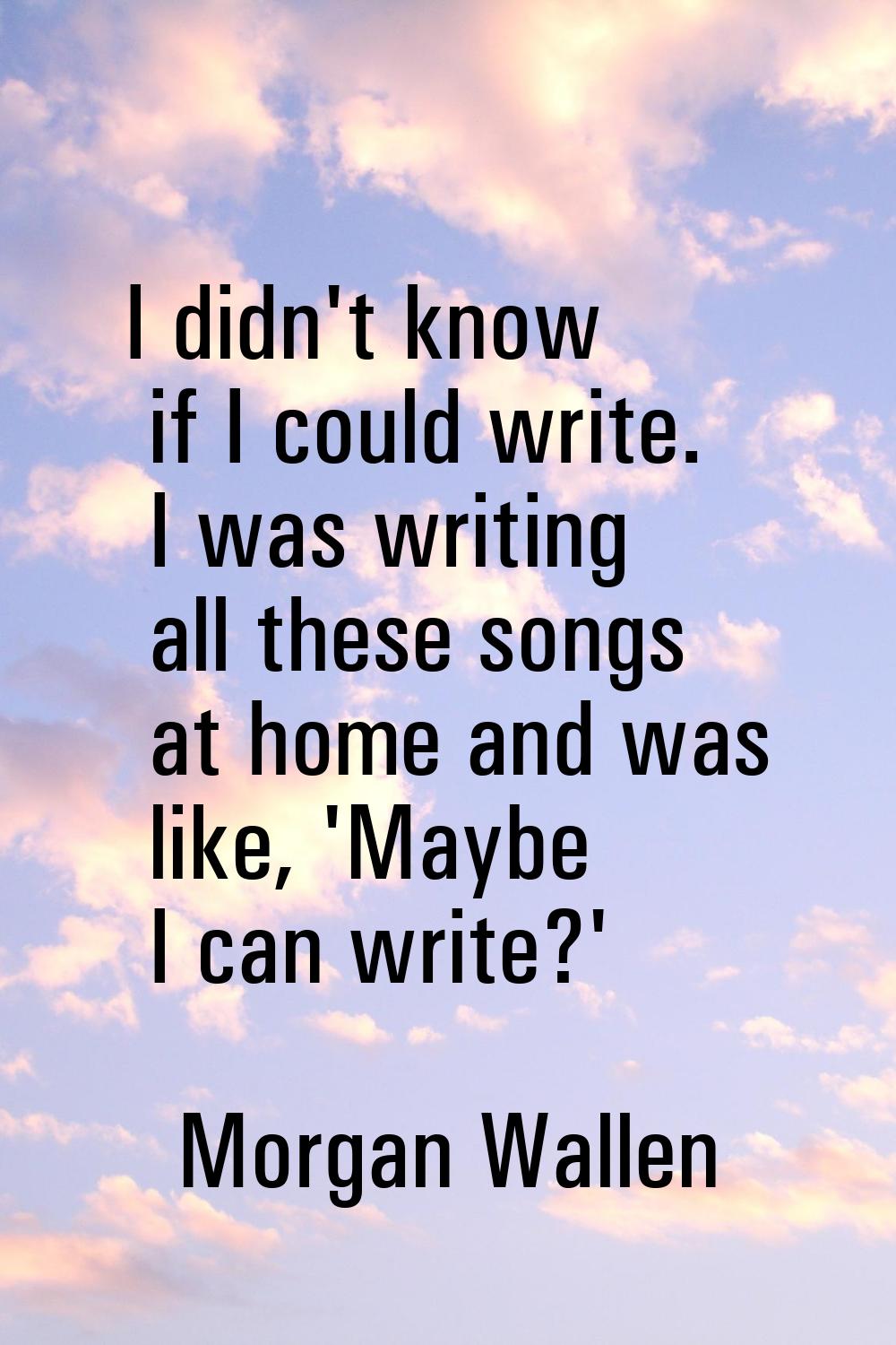 I didn't know if I could write. I was writing all these songs at home and was like, 'Maybe I can wr