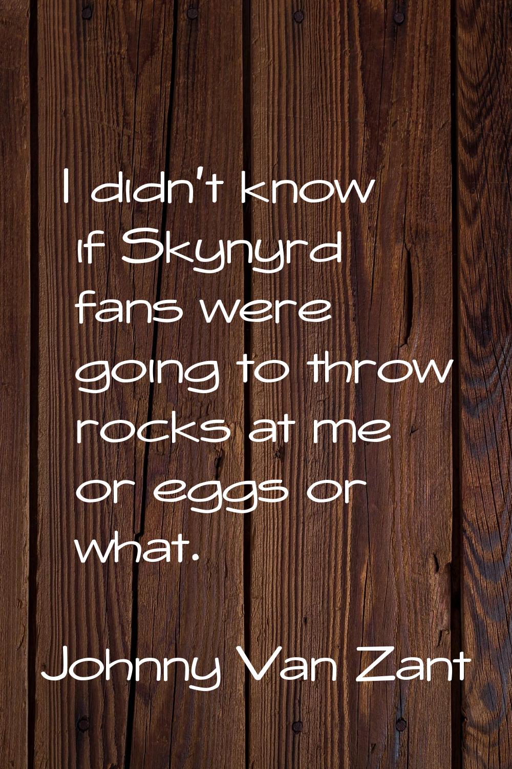 I didn't know if Skynyrd fans were going to throw rocks at me or eggs or what.