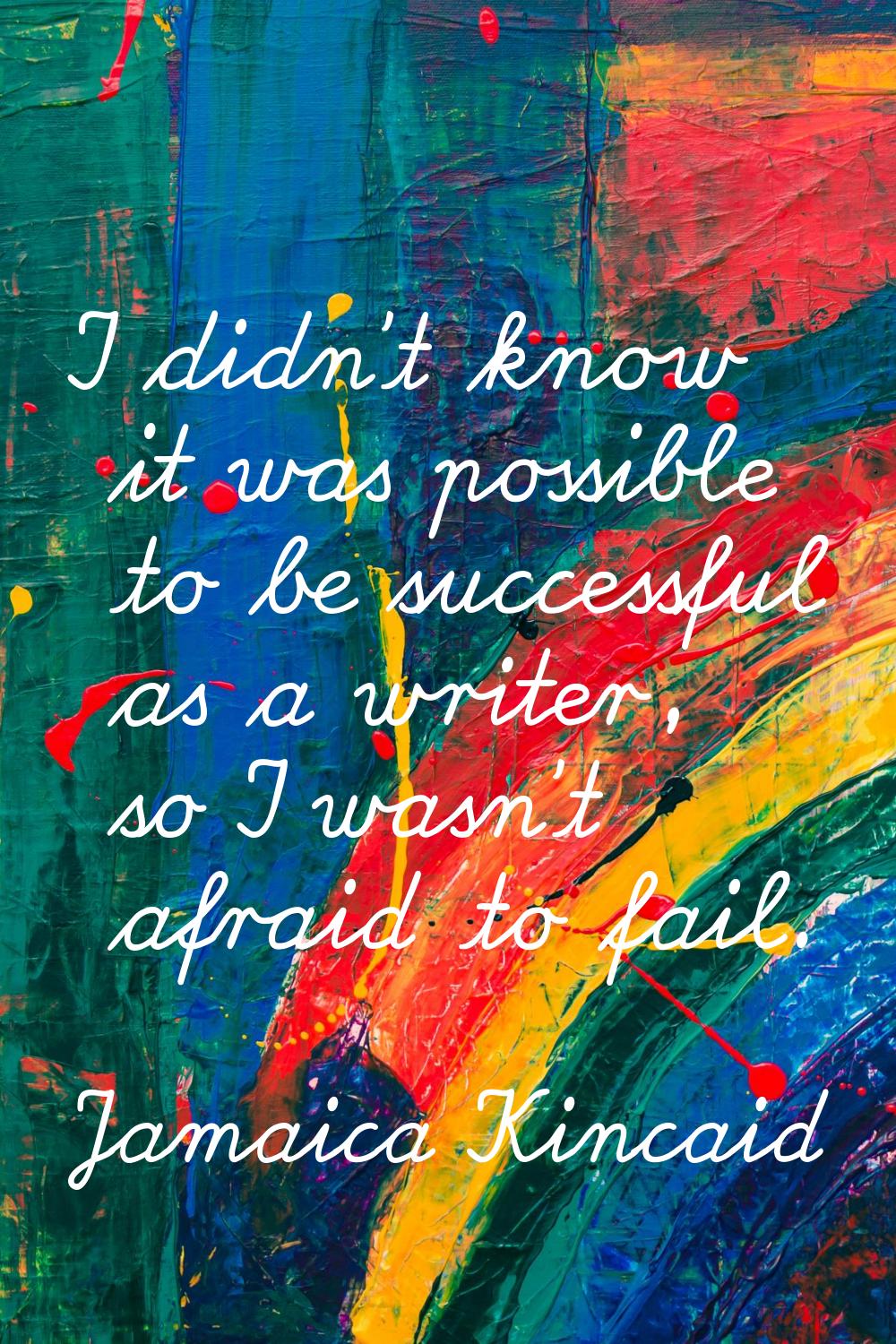 I didn't know it was possible to be successful as a writer, so I wasn't afraid to fail.