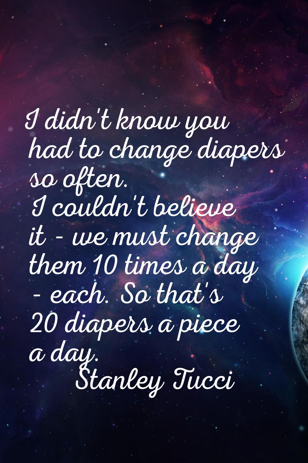 I didn't know you had to change diapers so often. I couldn't believe it - we must change them 10 ti