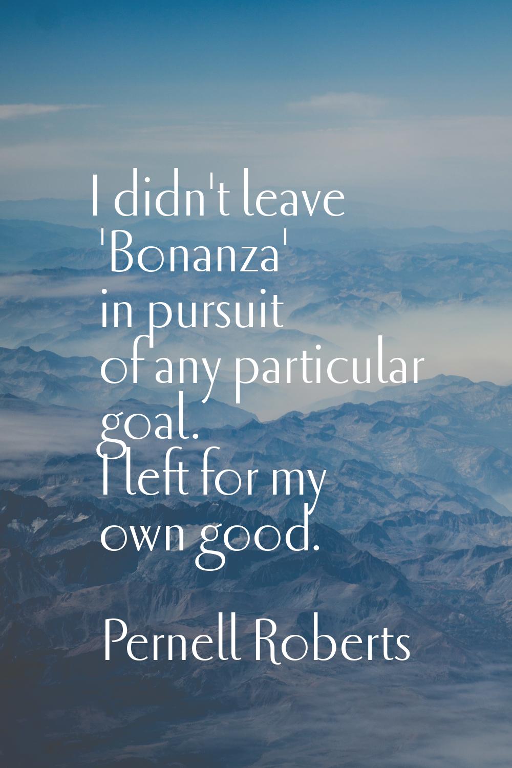 I didn't leave 'Bonanza' in pursuit of any particular goal. I left for my own good.