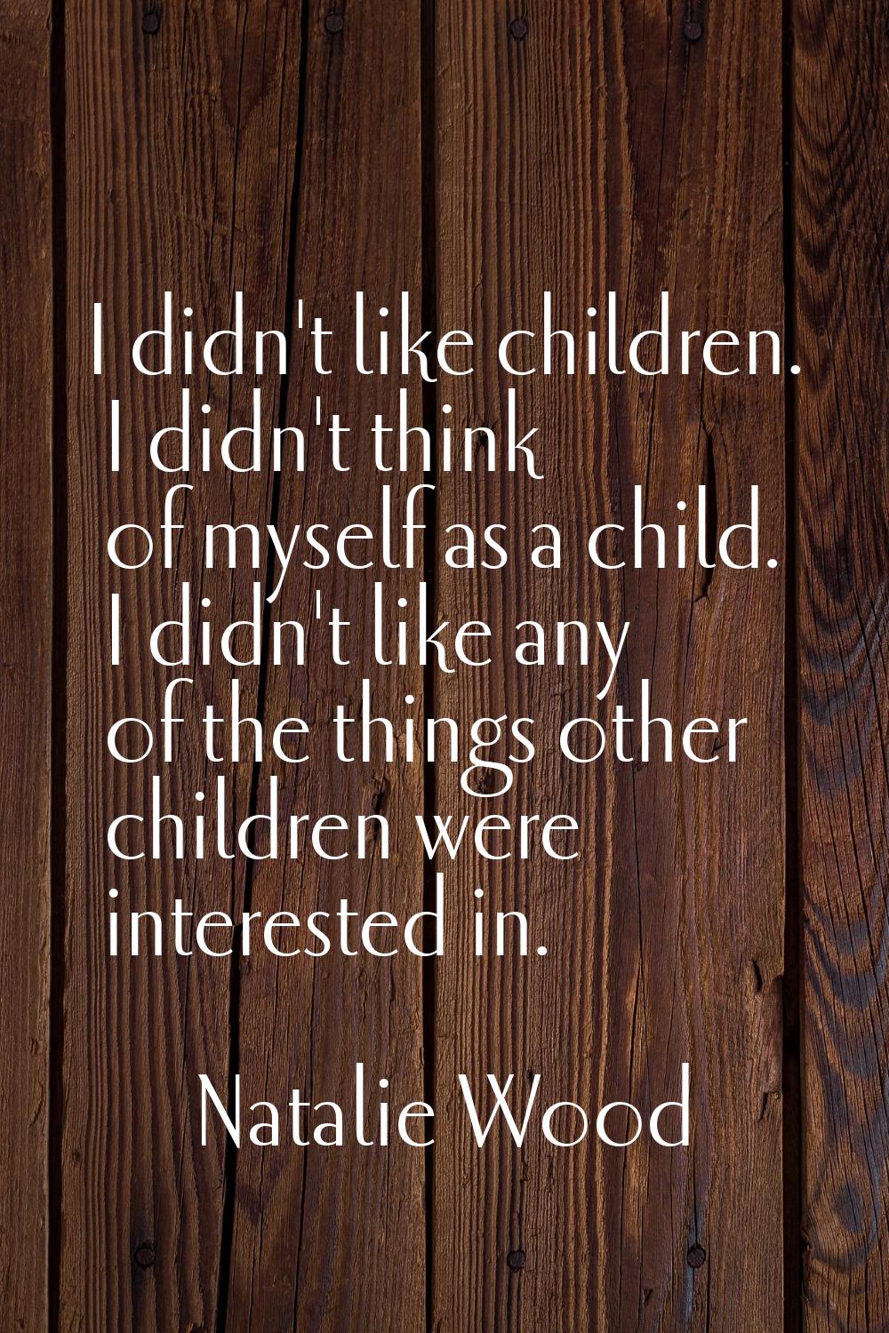 I didn't like children. I didn't think of myself as a child. I didn't like any of the things other 