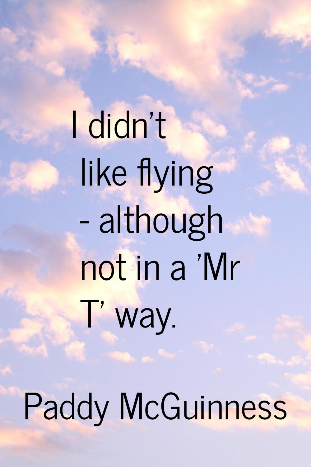 I didn’t like flying - although not in a 'Mr T' way.