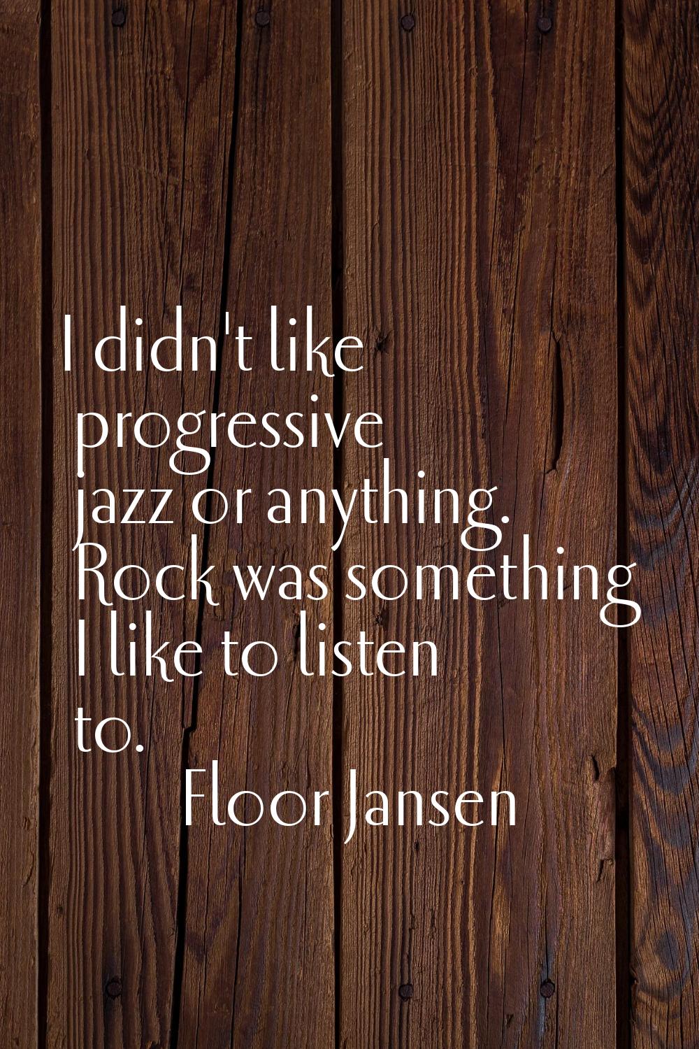 I didn't like progressive jazz or anything. Rock was something I like to listen to.
