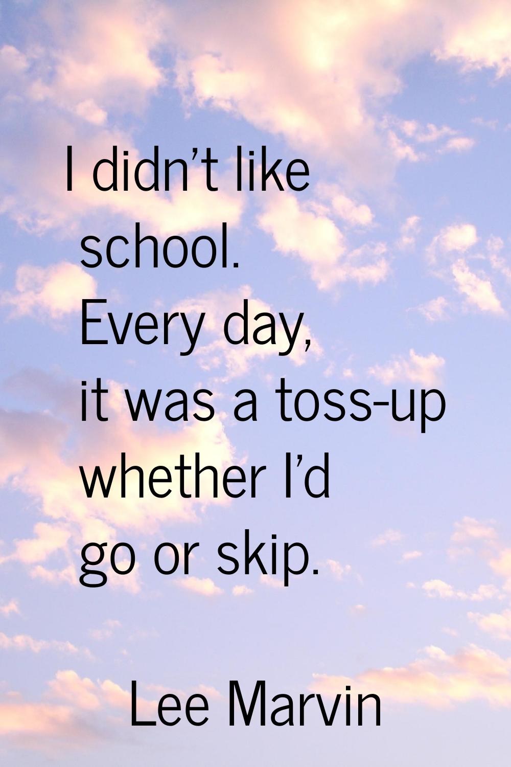 I didn't like school. Every day, it was a toss-up whether I'd go or skip.