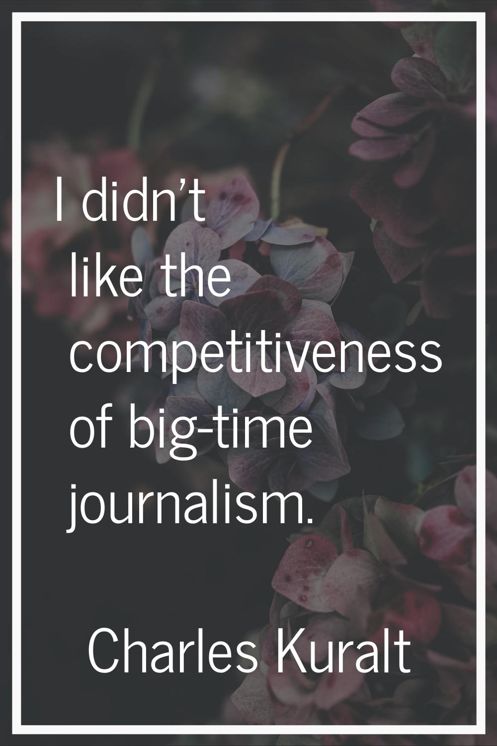 I didn't like the competitiveness of big-time journalism.