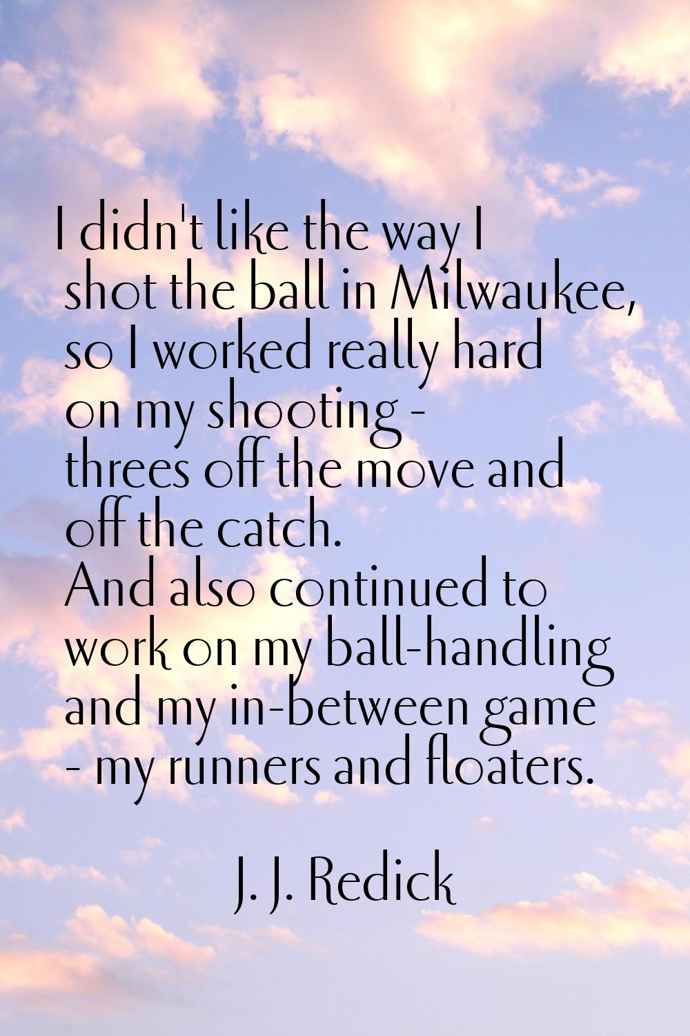 I didn't like the way I shot the ball in Milwaukee, so I worked really hard on my shooting - threes