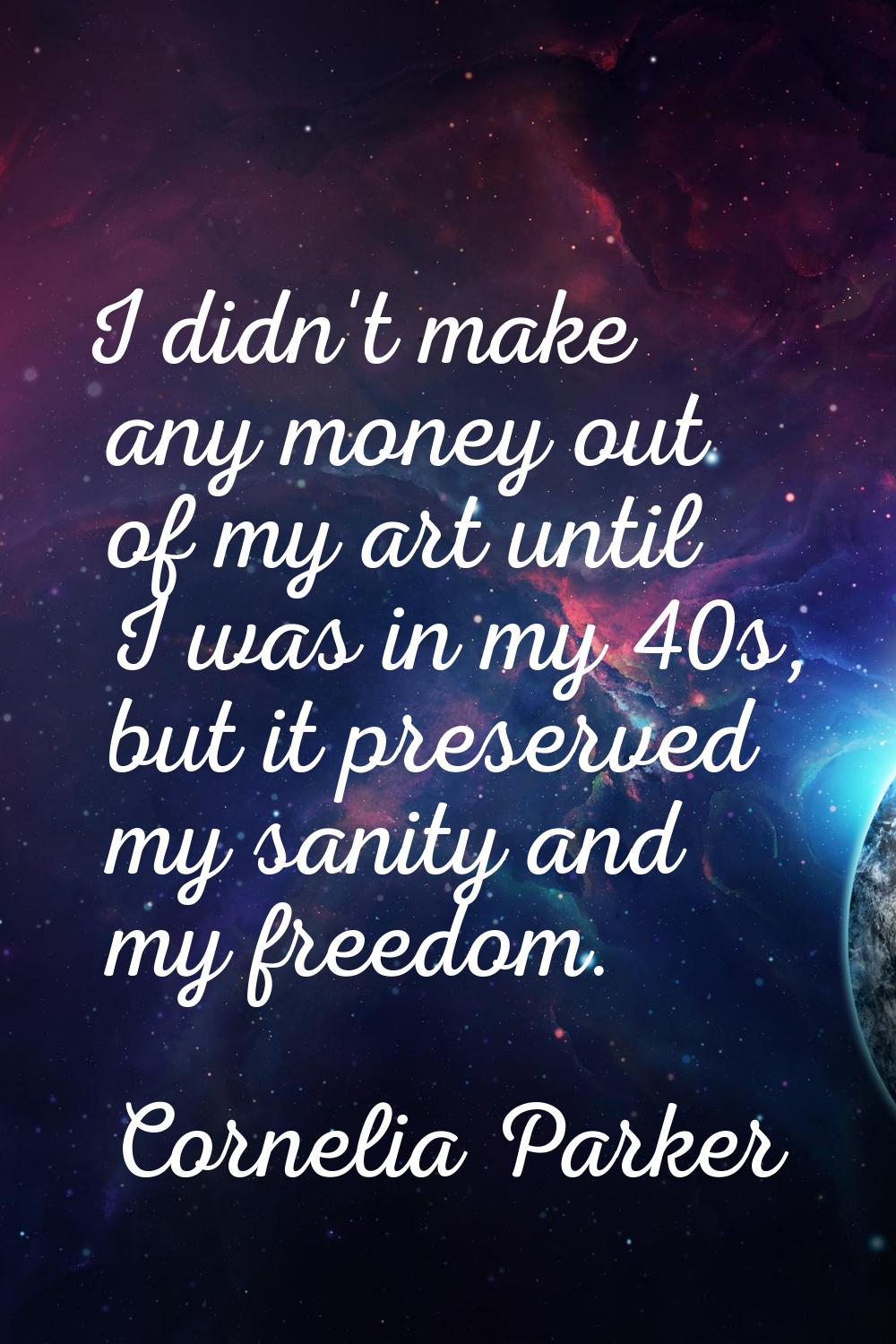 I didn't make any money out of my art until I was in my 40s, but it preserved my sanity and my free