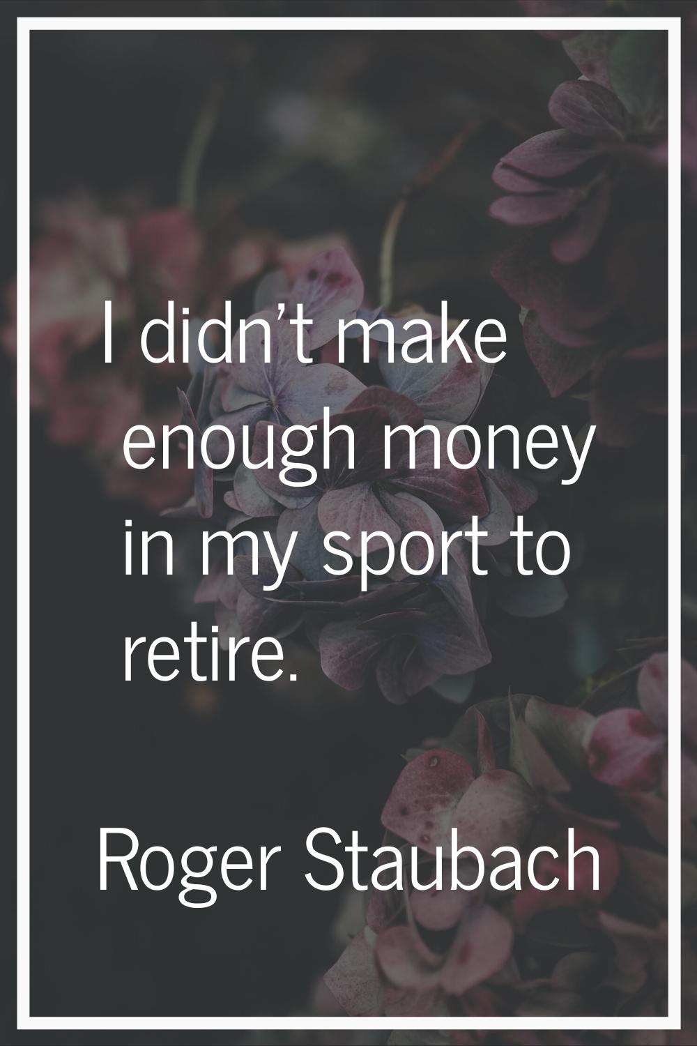 I didn't make enough money in my sport to retire.