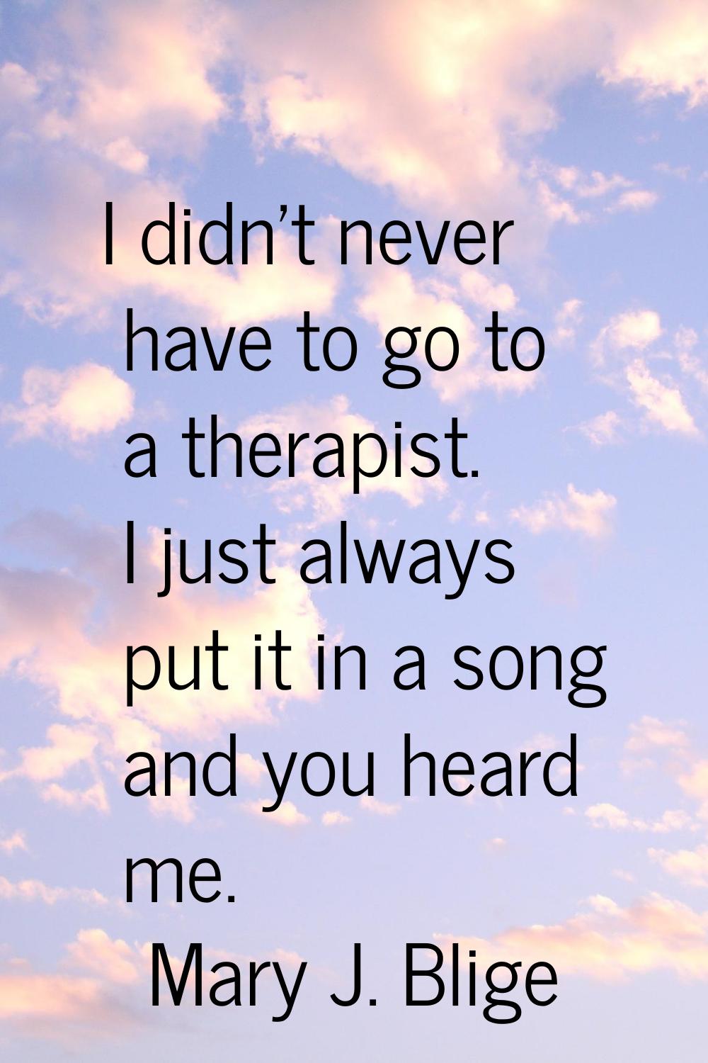 I didn't never have to go to a therapist. I just always put it in a song and you heard me.