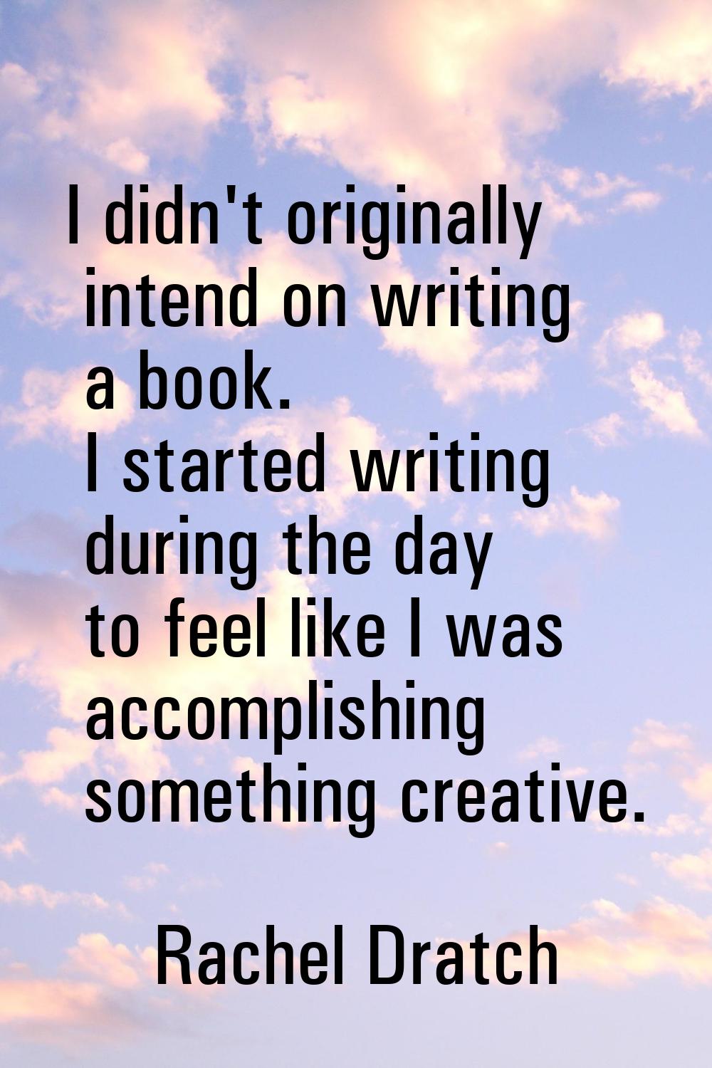 I didn't originally intend on writing a book. I started writing during the day to feel like I was a