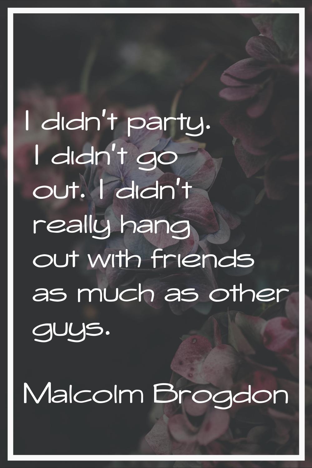 I didn't party. I didn't go out. I didn't really hang out with friends as much as other guys.