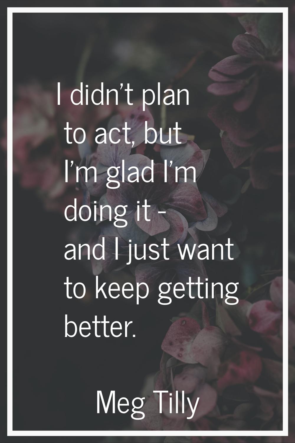 I didn't plan to act, but I'm glad I'm doing it - and I just want to keep getting better.