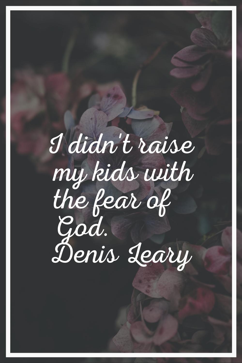 I didn't raise my kids with the fear of God.