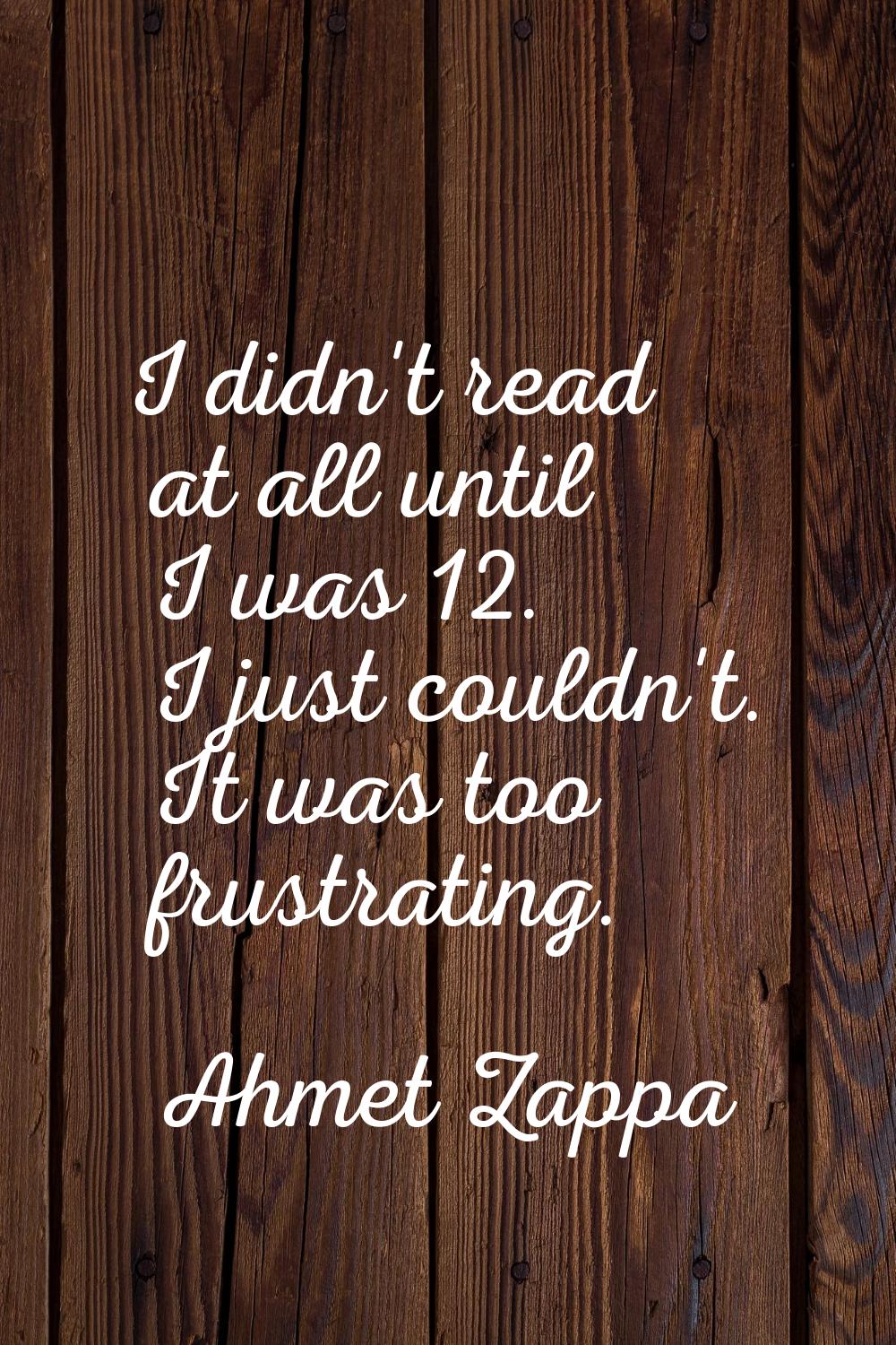 I didn't read at all until I was 12. I just couldn't. It was too frustrating.