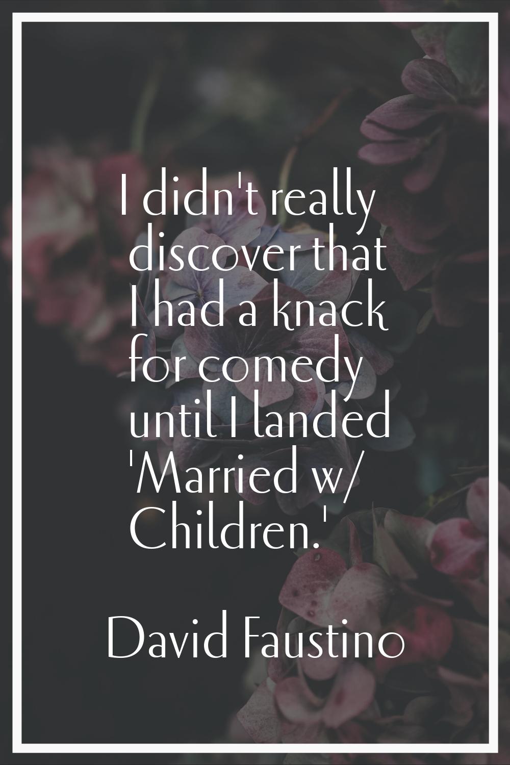 I didn't really discover that I had a knack for comedy until I landed 'Married w/ Children.'
