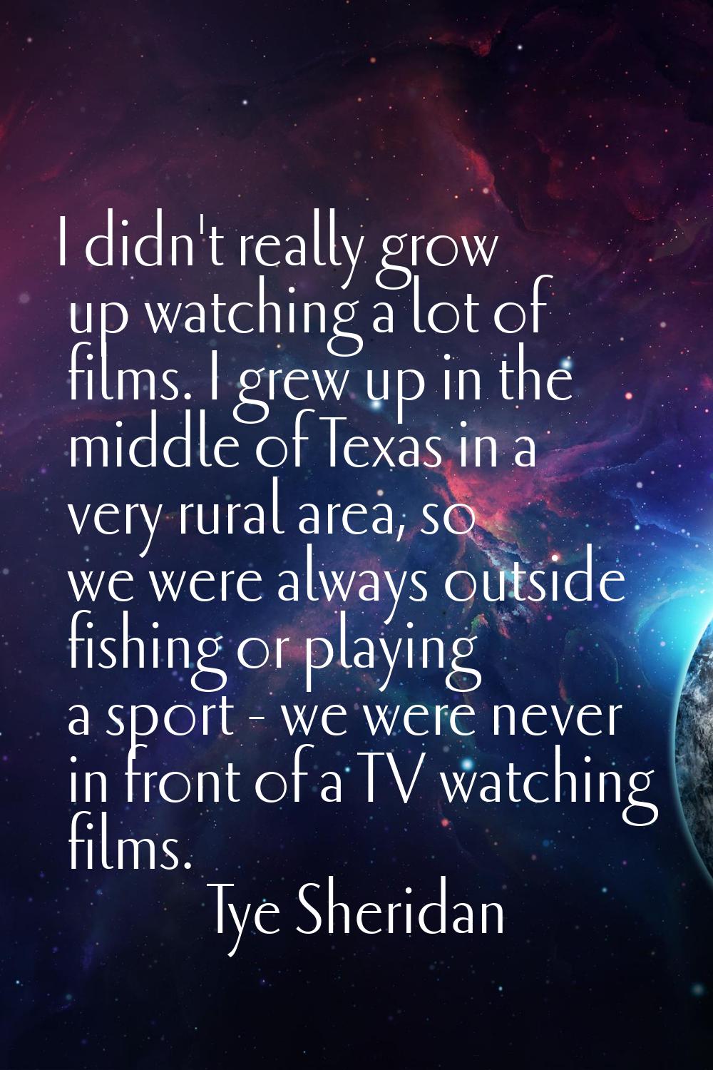 I didn't really grow up watching a lot of films. I grew up in the middle of Texas in a very rural a