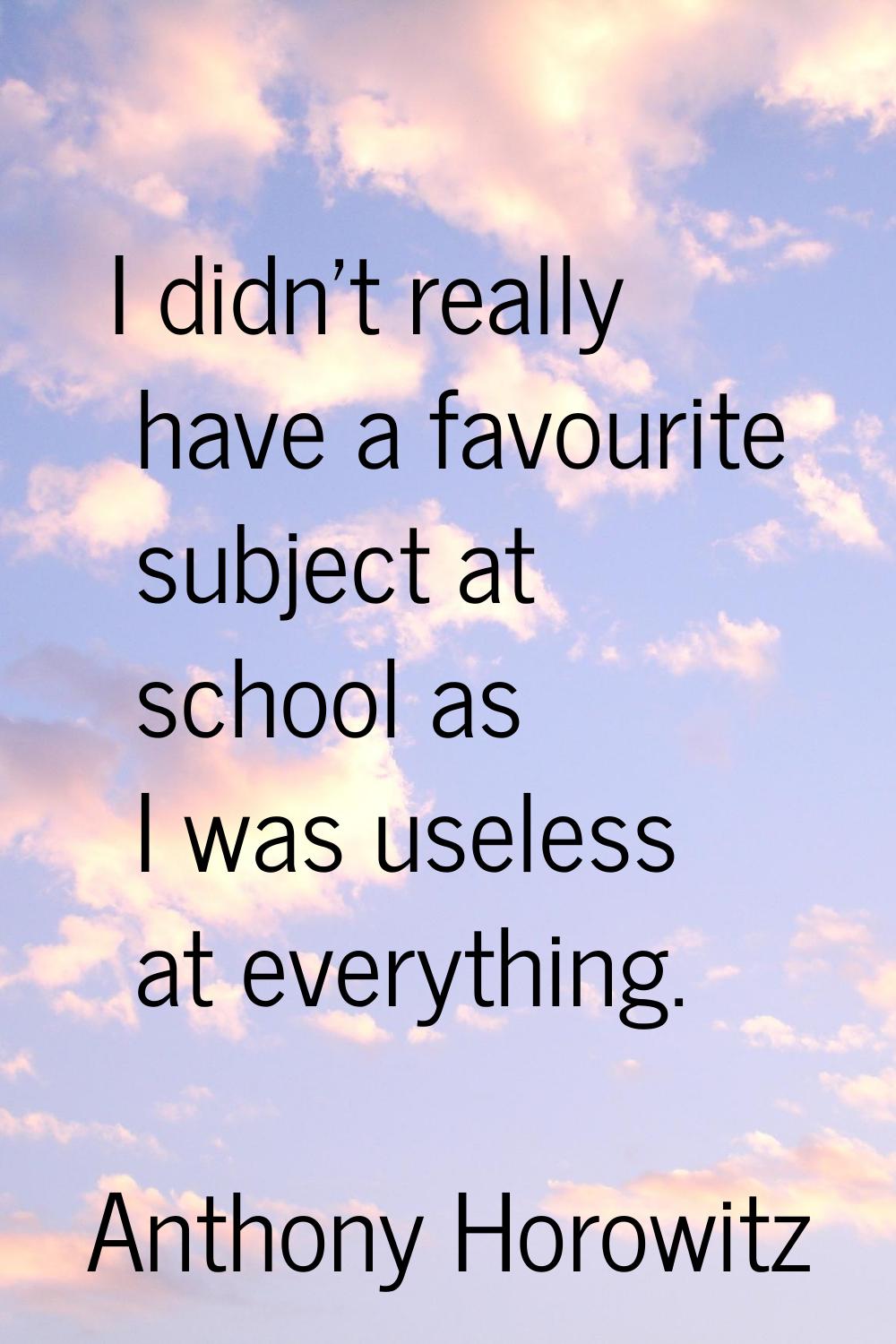 I didn't really have a favourite subject at school as I was useless at everything.