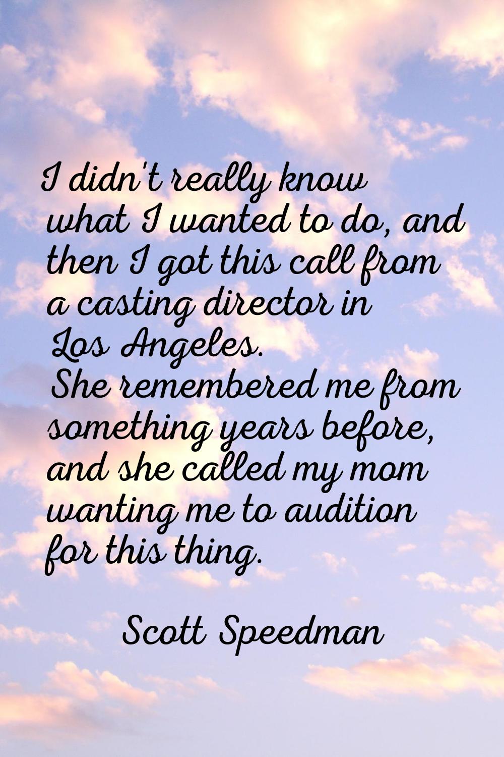 I didn't really know what I wanted to do, and then I got this call from a casting director in Los A