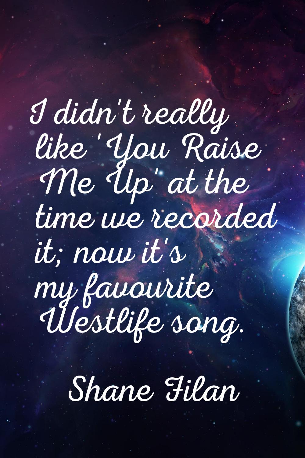I didn't really like 'You Raise Me Up' at the time we recorded it; now it's my favourite Westlife s
