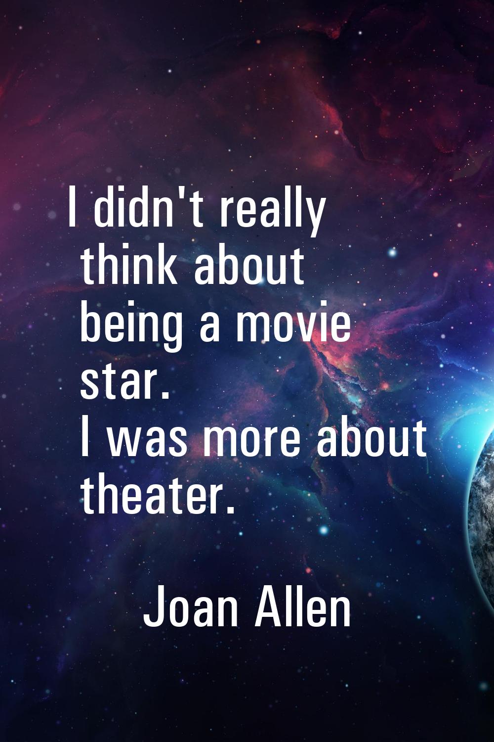 I didn't really think about being a movie star. I was more about theater.