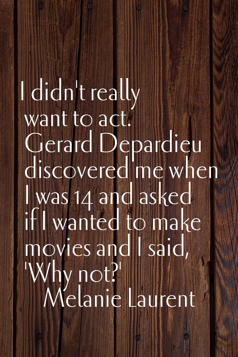 I didn't really want to act. Gerard Depardieu discovered me when I was 14 and asked if I wanted to 