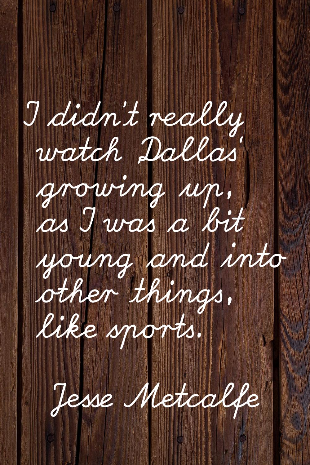 I didn't really watch 'Dallas' growing up, as I was a bit young and into other things, like sports.