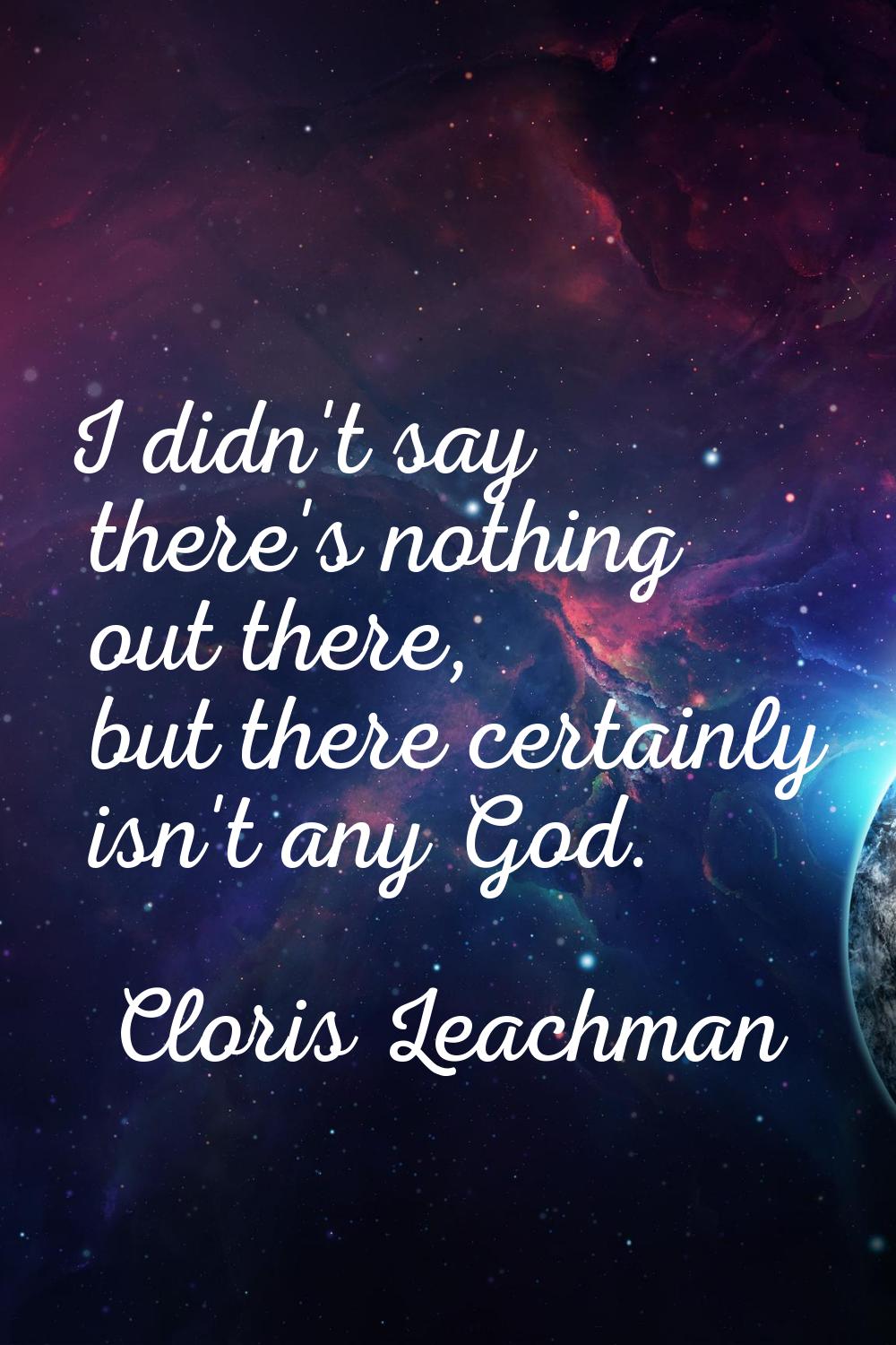 I didn't say there's nothing out there, but there certainly isn't any God.