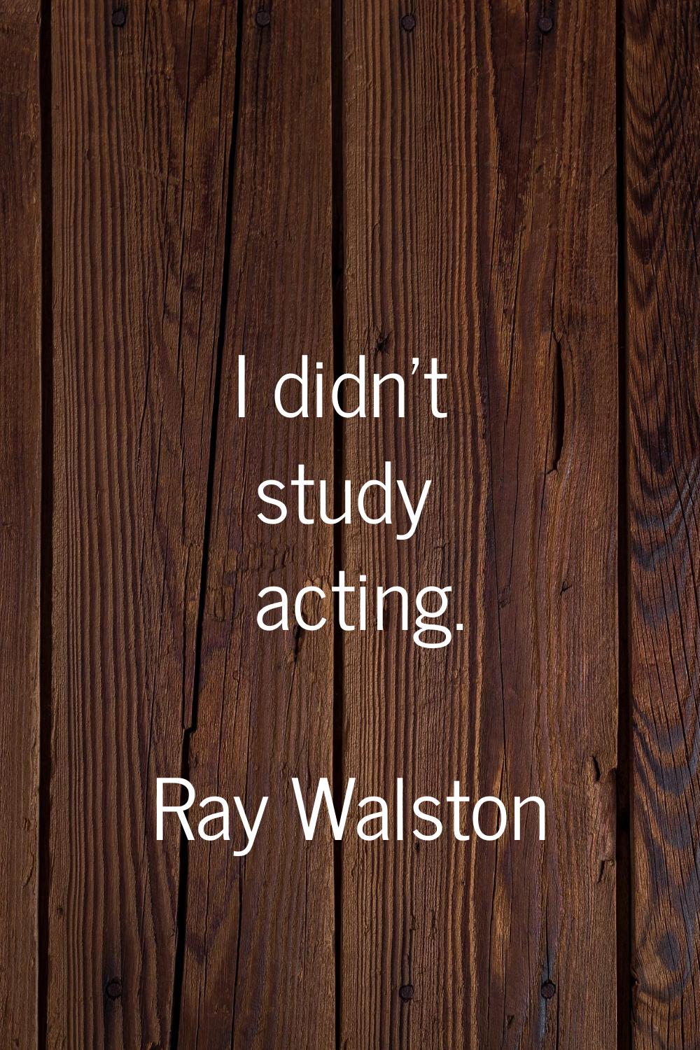 I didn't study acting.