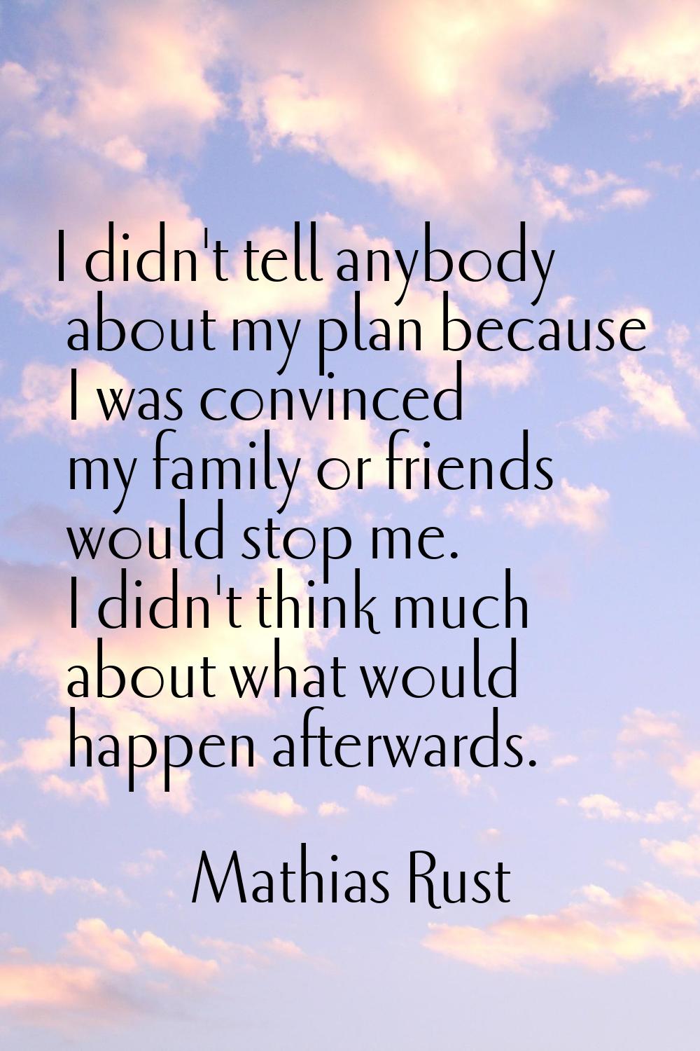 I didn't tell anybody about my plan because I was convinced my family or friends would stop me. I d