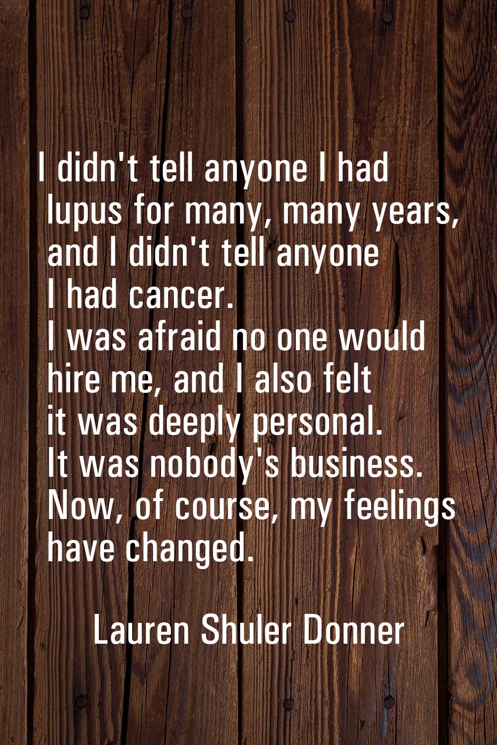 I didn't tell anyone I had lupus for many, many years, and I didn't tell anyone I had cancer. I was