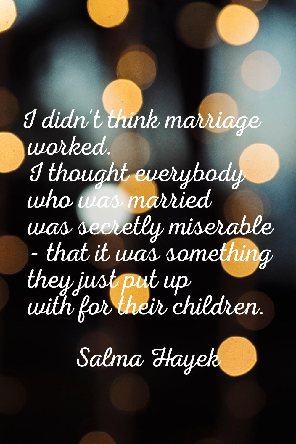 I didn't think marriage worked. I thought everybody who was married was secretly miserable - that i