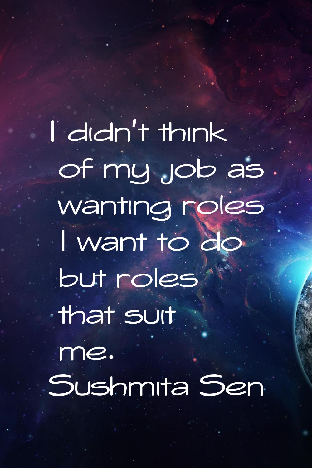 I didn't think of my job as wanting roles I want to do but roles that suit me.