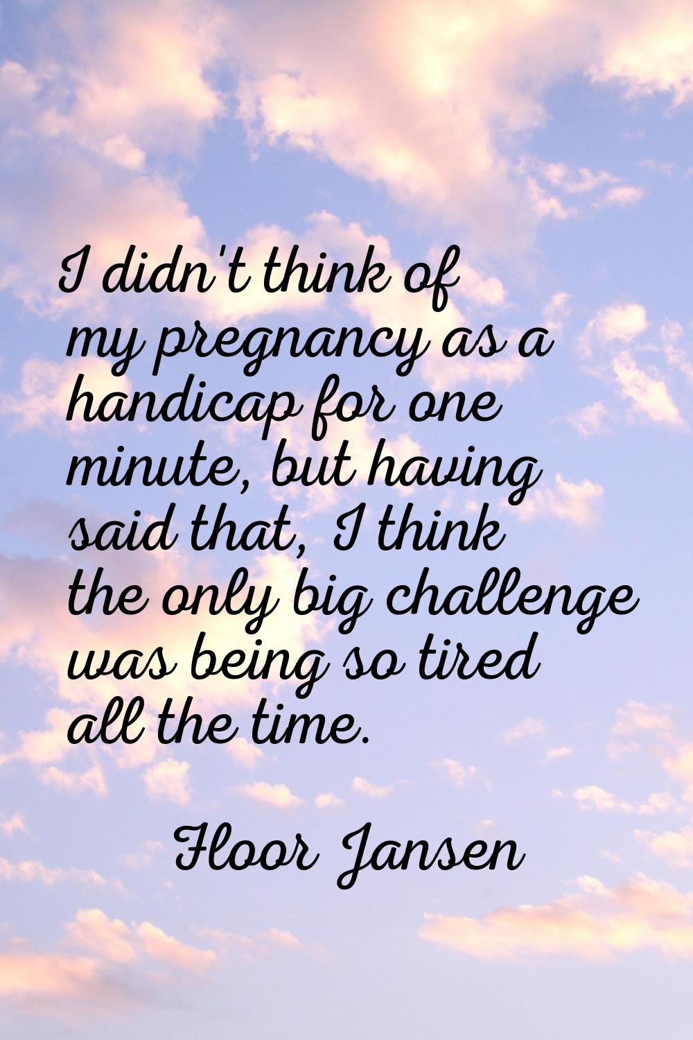 I didn't think of my pregnancy as a handicap for one minute, but having said that, I think the only