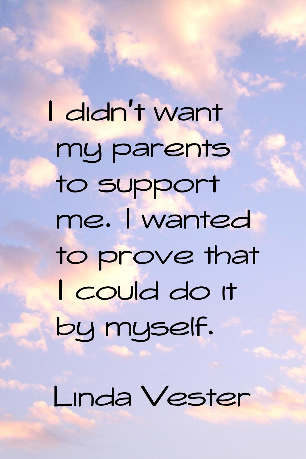 I didn't want my parents to support me. I wanted to prove that I could do it by myself.