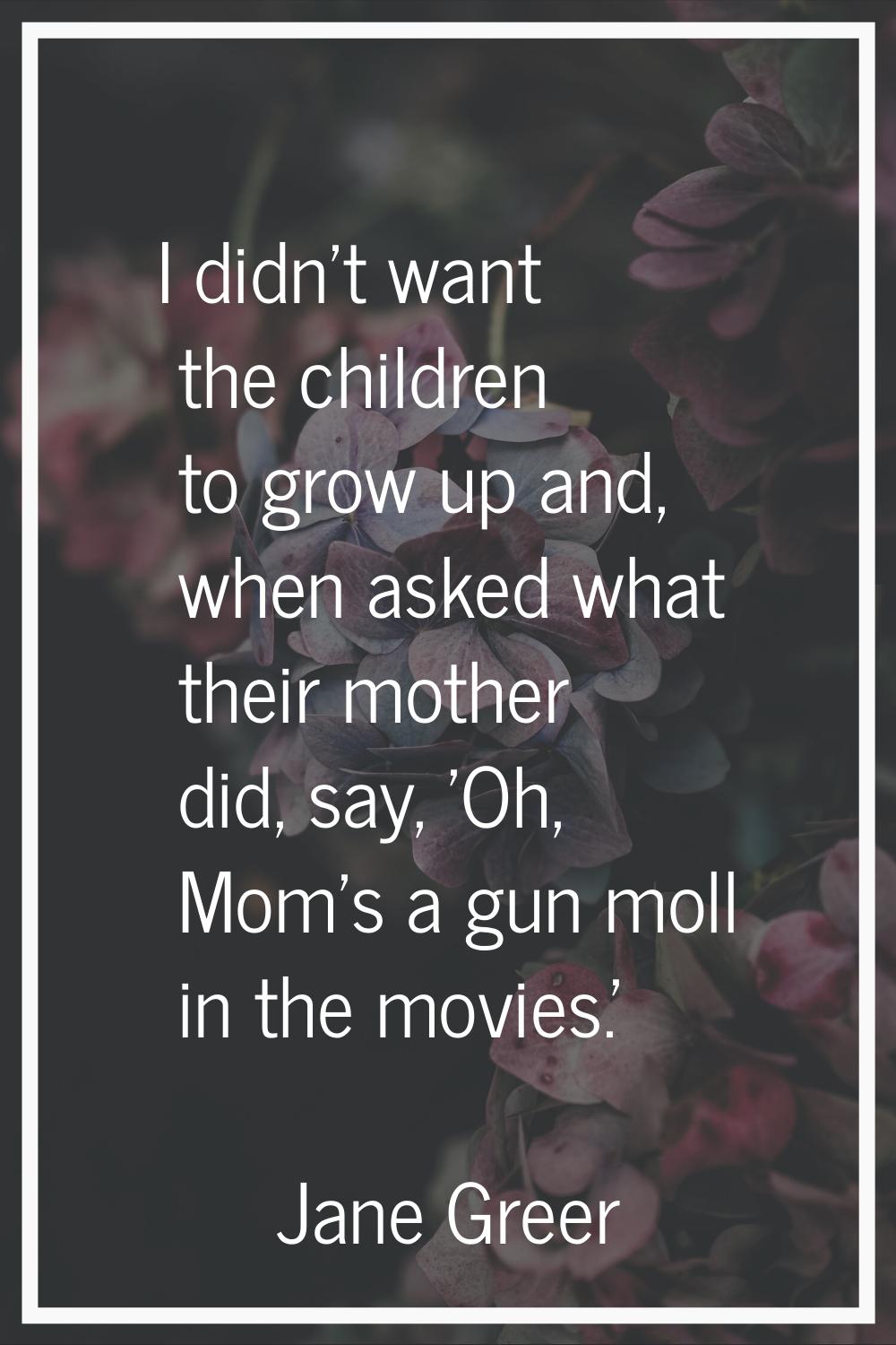 I didn't want the children to grow up and, when asked what their mother did, say, 'Oh, Mom's a gun 