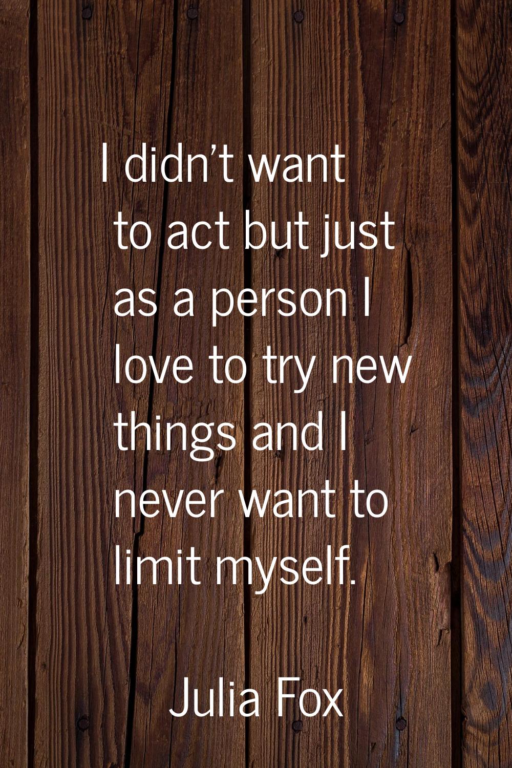 I didn't want to act but just as a person I love to try new things and I never want to limit myself