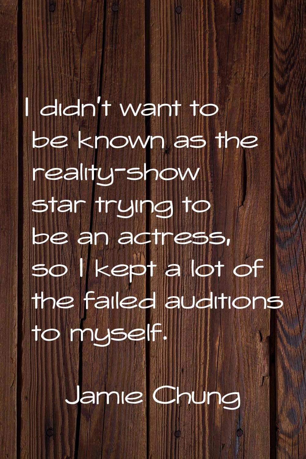 I didn't want to be known as the reality-show star trying to be an actress, so I kept a lot of the 