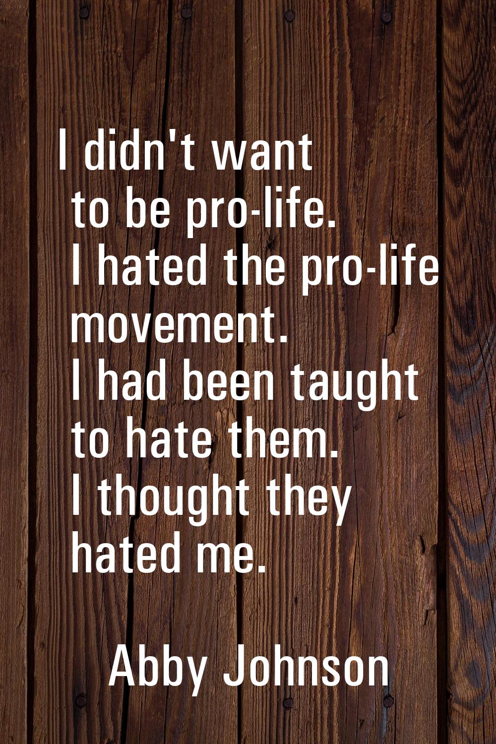 I didn't want to be pro-life. I hated the pro-life movement. I had been taught to hate them. I thou