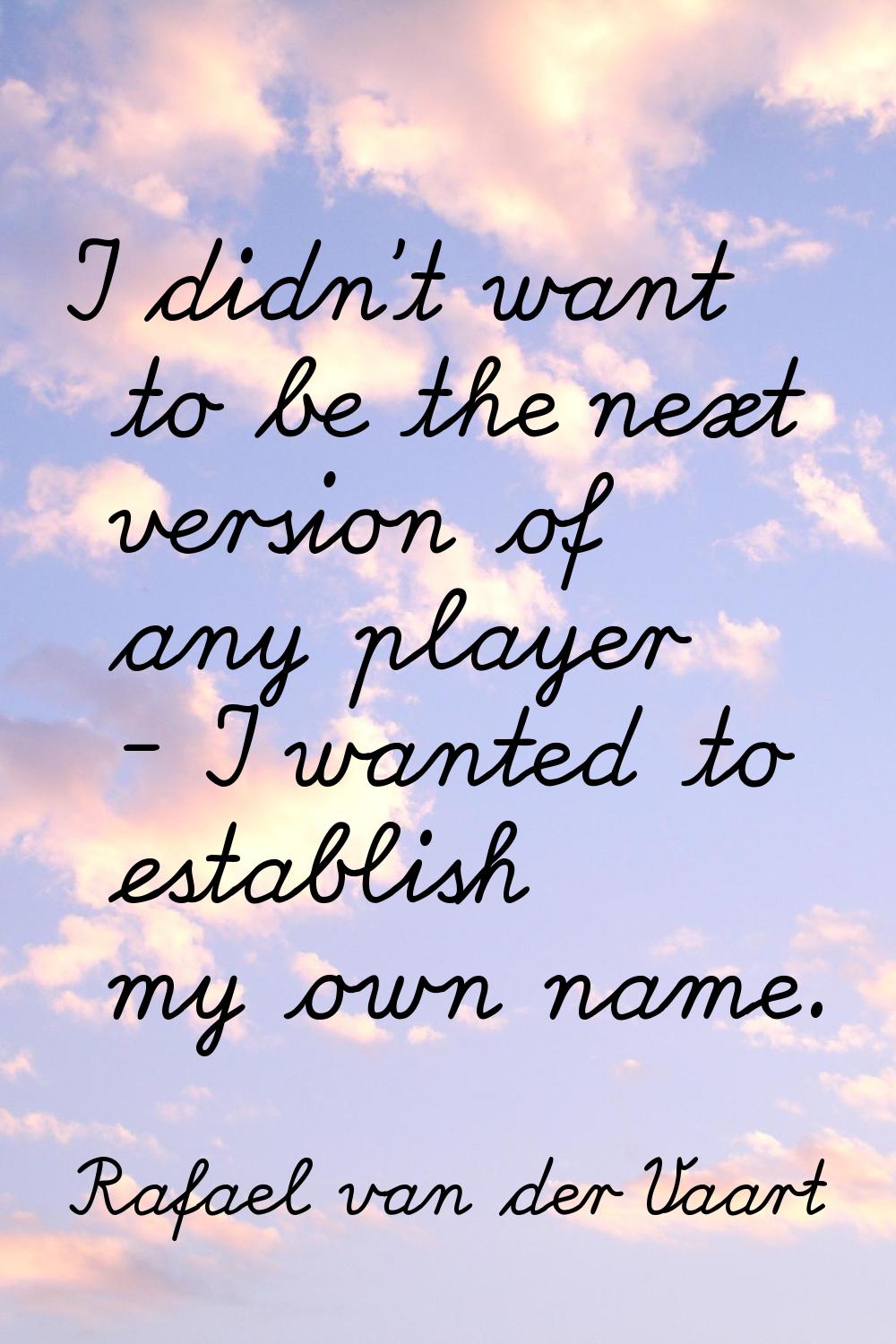 I didn't want to be the next version of any player - I wanted to establish my own name.