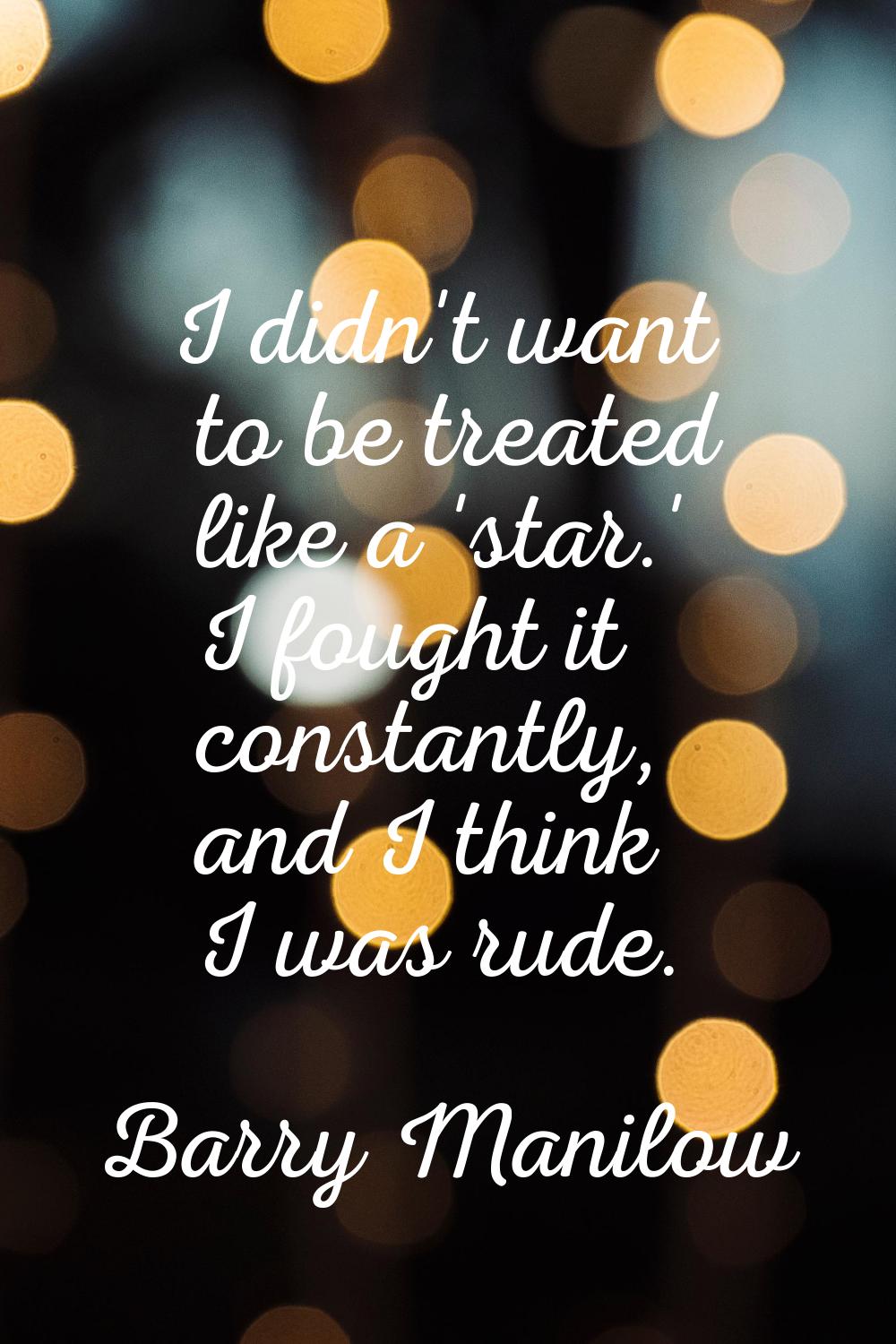 I didn't want to be treated like a 'star.' I fought it constantly, and I think I was rude.