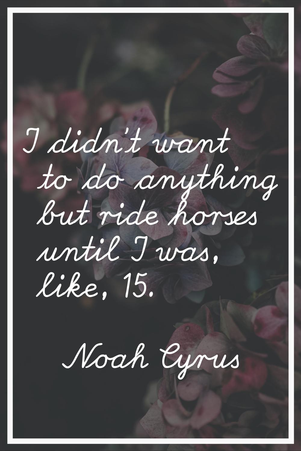I didn't want to do anything but ride horses until I was, like, 15.