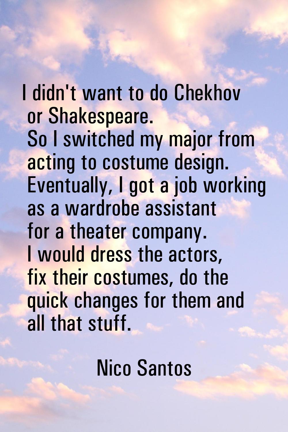I didn't want to do Chekhov or Shakespeare. So I switched my major from acting to costume design. E