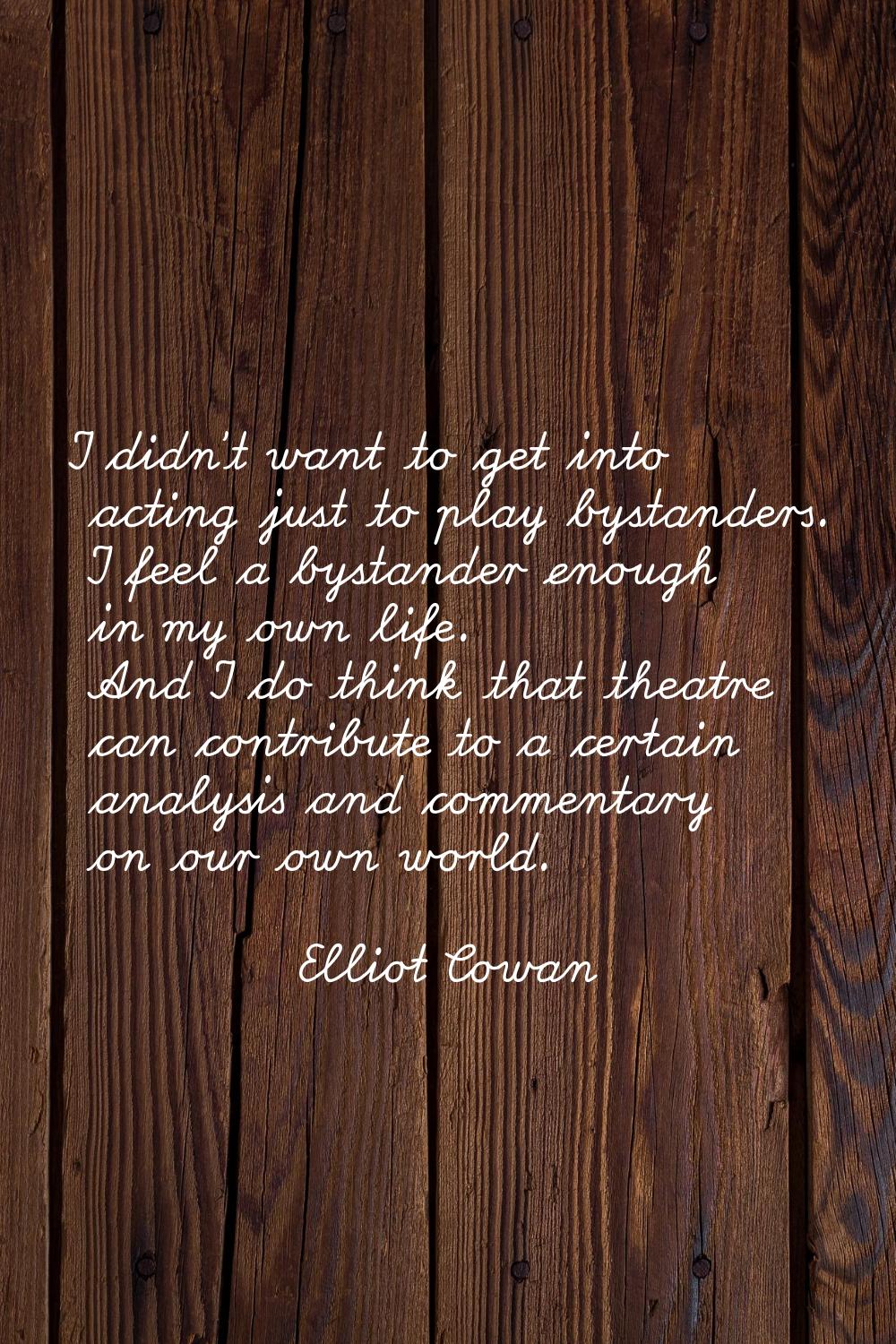 I didn't want to get into acting just to play bystanders. I feel a bystander enough in my own life.