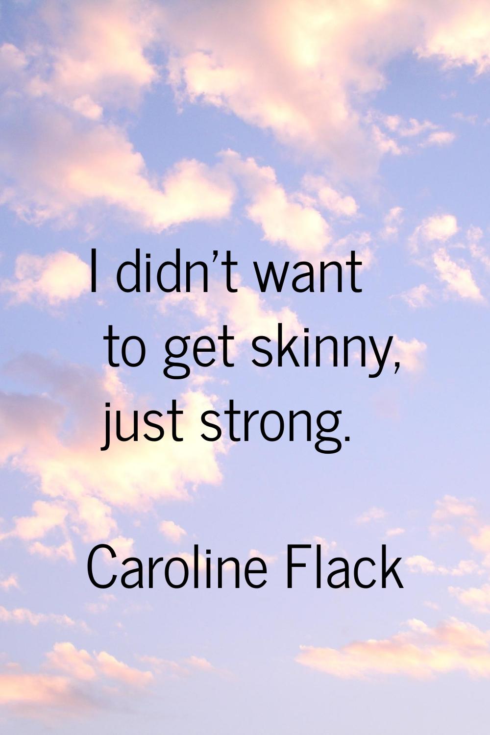 I didn't want to get skinny, just strong.