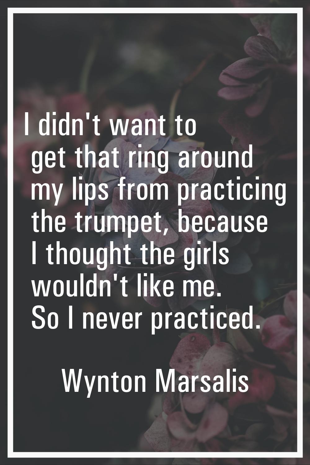 I didn't want to get that ring around my lips from practicing the trumpet, because I thought the gi