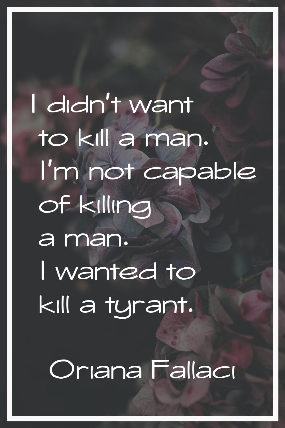 I didn't want to kill a man. I'm not capable of killing a man. I wanted to kill a tyrant.