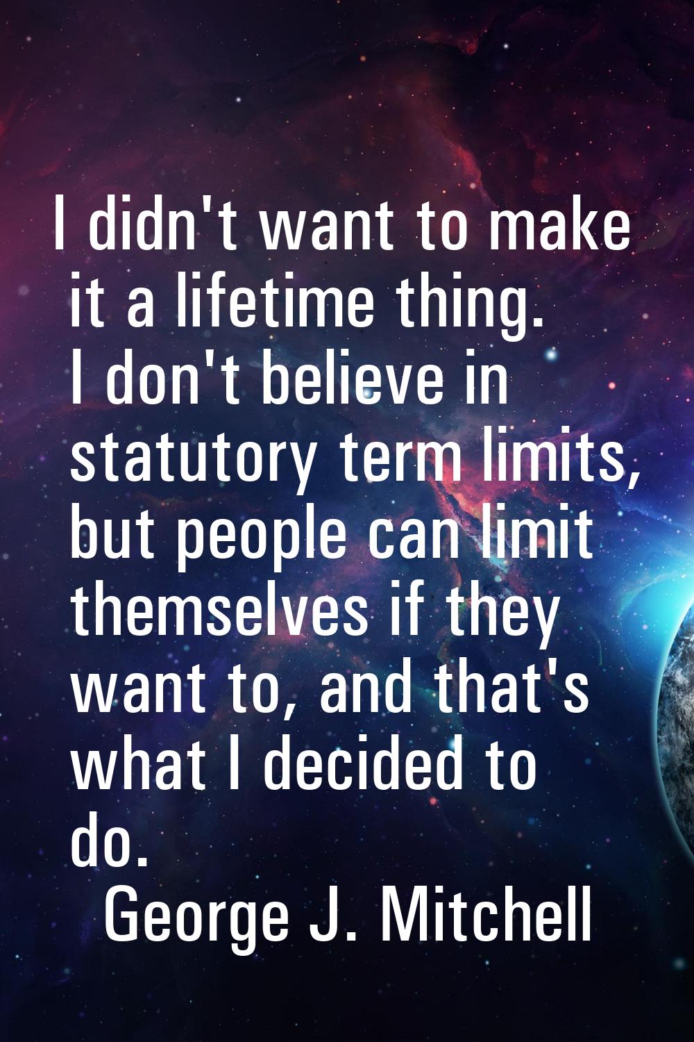 I didn't want to make it a lifetime thing. I don't believe in statutory term limits, but people can